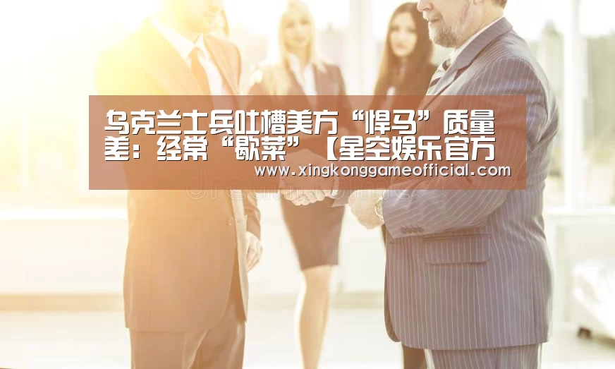 乌克兰士兵吐槽美方“悍马”质量差:经常“歇菜”【星空娱乐官方下载】(图1) 星空娱乐官方下载
