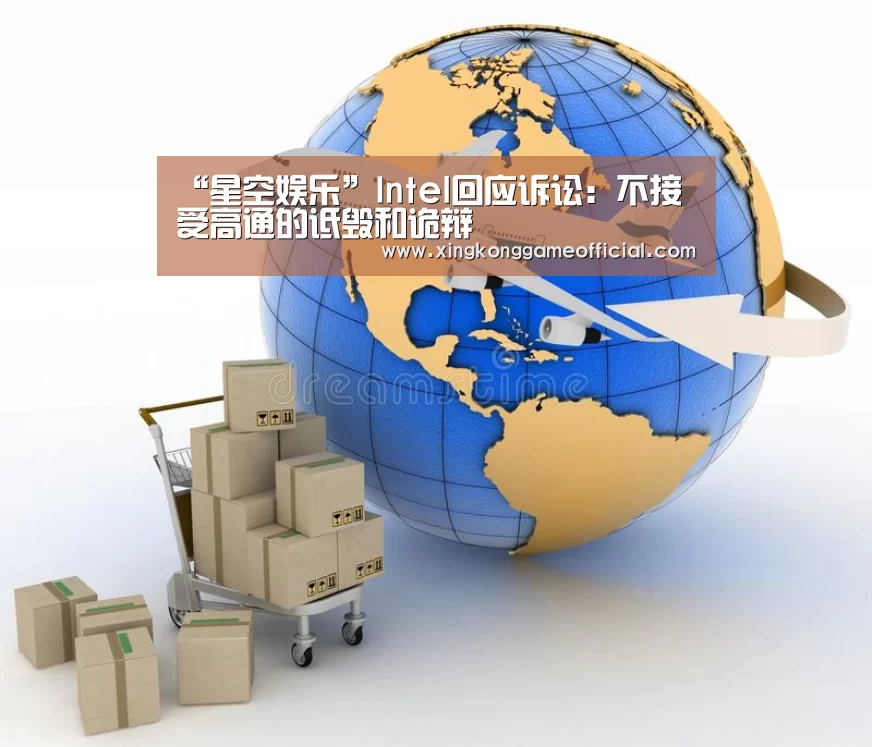 “星空娱乐”Intel回应诉讼:不接受高通的诋毁和诡辩(图4) 星空娱乐官方下载