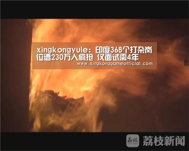 xingkongyule:印度368个打杂岗位遭230万人疯抢 仅面试需4年(图1) 星空官网