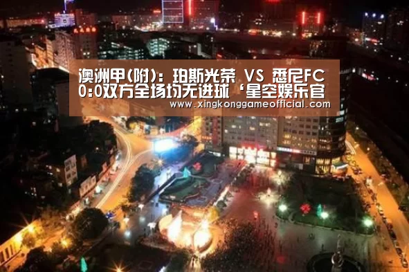 澳洲甲(附): 珀斯光荣 VS 悉尼FC0:0双方全场均无进球‘星空娱乐官方下载’(图1) 星空官网